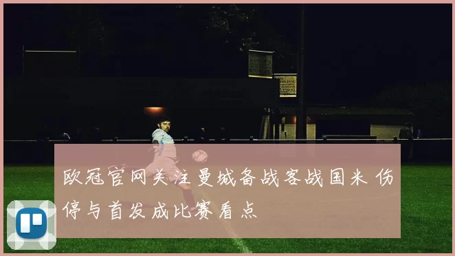 欧冠官网关注曼城备战客战国米 伤停与首发成比赛看点