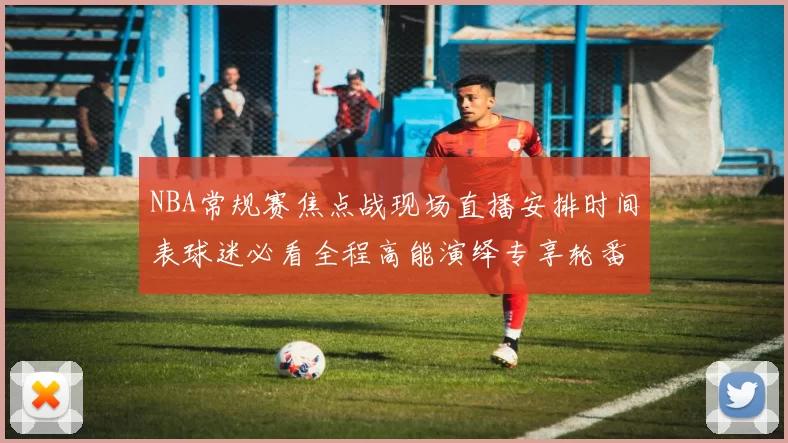 NBA常规赛焦点战现场直播安排时间表球迷必看全程高能演绎专享轮番上阵