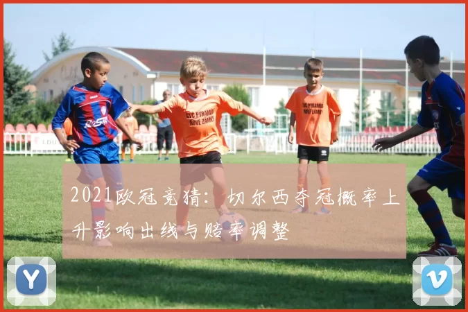 2021欧冠竞猜：切尔西夺冠概率上升影响出线与赔率调整