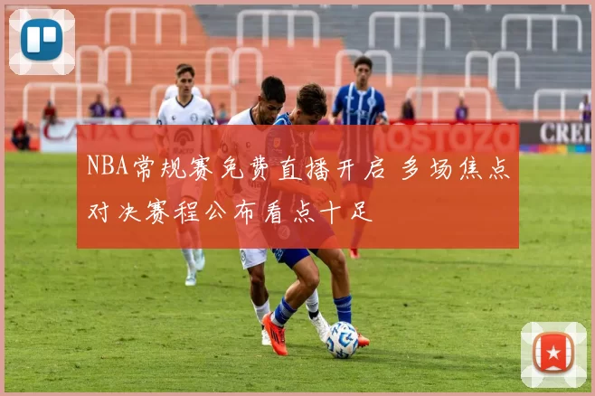 NBA常规赛免费直播开启 多场焦点对决赛程公布看点十足