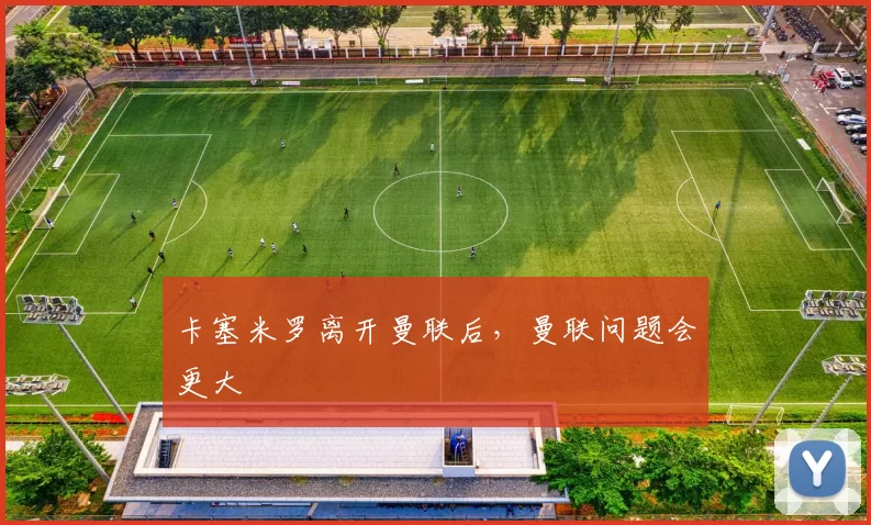 卡塞米罗离开曼联后,曼联问题会更大