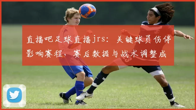 直播吧足球直播jrs：关键球员伤停影响赛程，赛后数据与战术调整成焦点