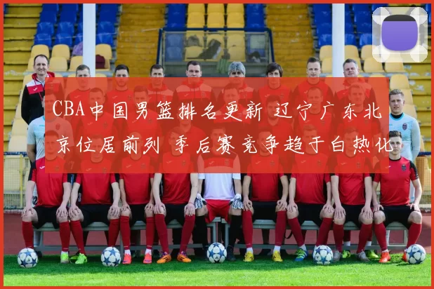 CBA中国男篮排名更新 辽宁广东北京位居前列 季后赛竞争趋于白热化