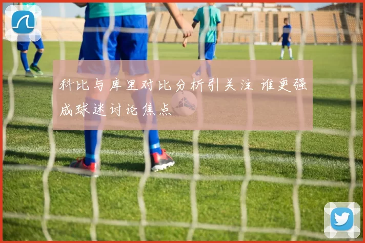 科比与库里对比分析引关注 谁更强成球迷讨论焦点