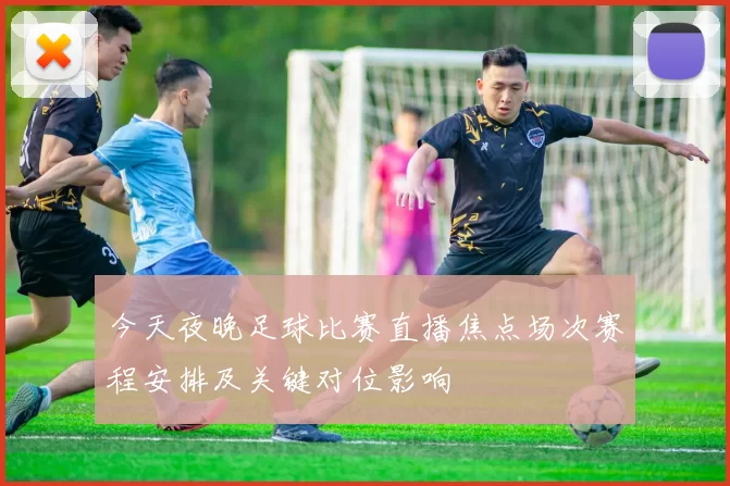今天夜晚足球比赛直播焦点场次赛程安排及关键对位影响
