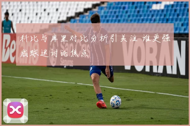 科比与库里对比分析引关注 谁更强成球迷讨论焦点
