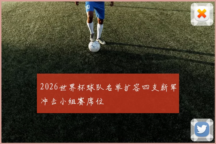 2026世界杯球队名单扩容四支新军冲击小组赛席位