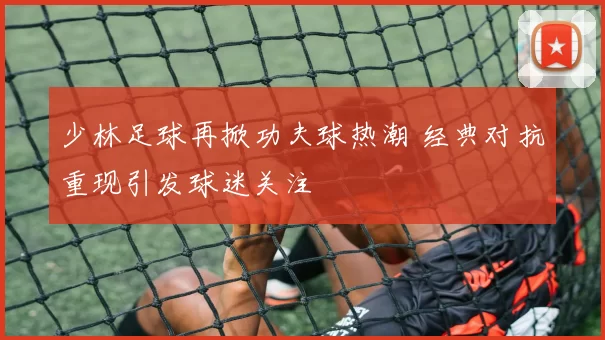 少林足球再掀功夫球热潮 经典对抗重现引发球迷关注