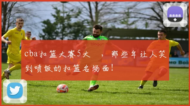 cba扣篮大赛5大囧，那些年让人笑到喷饭的扣篮名场面！