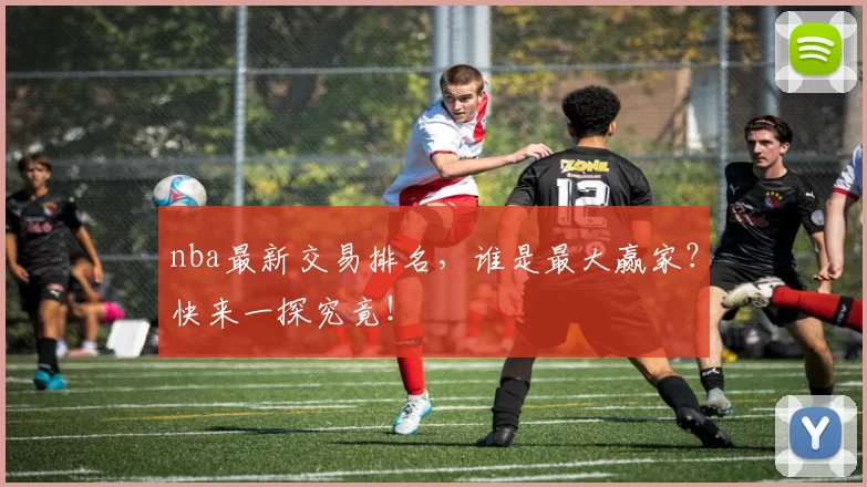 nba最新交易排名，谁是最大赢家？快来一探究竟！