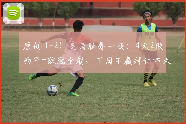 原创 1-2！皇马耻辱一夜：4天2败西甲+欧冠全崩，下周不赢拜仁四大皆空