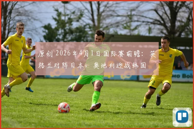 原创 2026年4月1日国际赛前瞻：英格兰对阵日本，奥地利迎战韩国