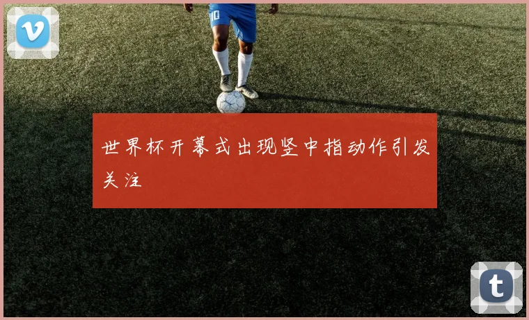 世界杯开幕式出现竖中指动作引发关注