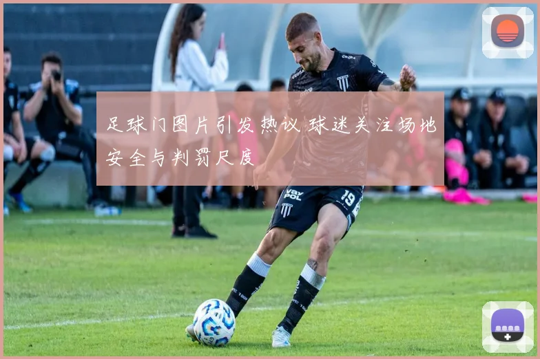 足球门图片引发热议 球迷关注场地安全与判罚尺度