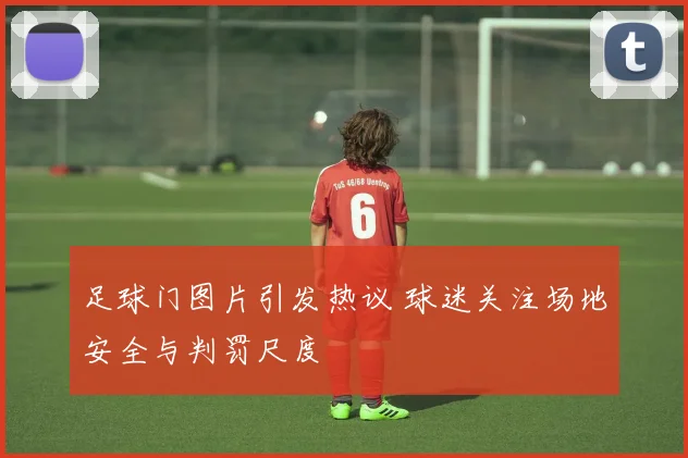 足球门图片引发热议 球迷关注场地安全与判罚尺度