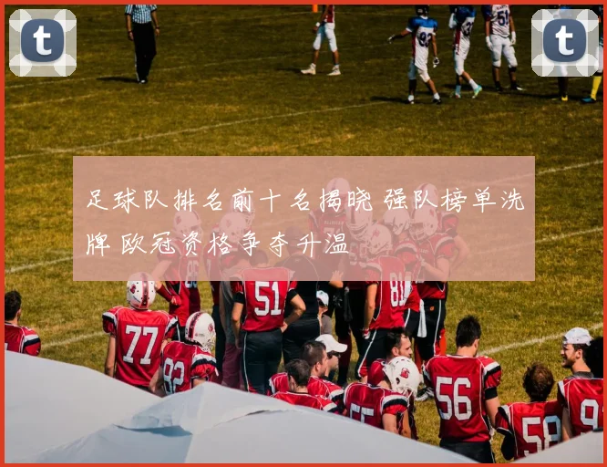 足球队排名前十名揭晓 强队榜单洗牌 欧冠资格争夺升温