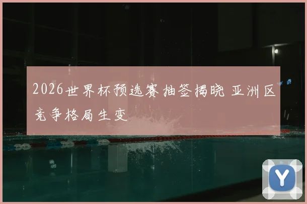 2026世界杯预选赛抽签揭晓 亚洲区竞争格局生变