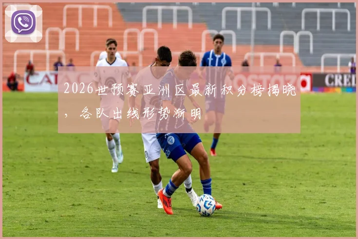 2026世预赛亚洲区最新积分榜揭晓,各队出线形势渐明