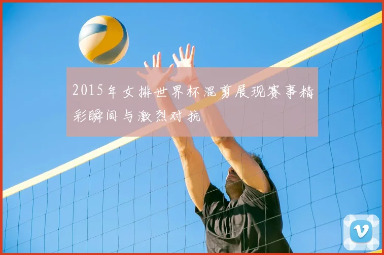 2015年女排世界杯混剪展现赛事精彩瞬间与激烈对抗