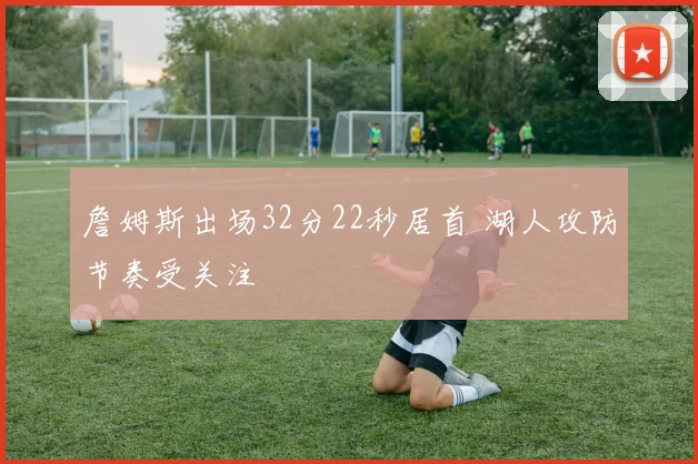 詹姆斯出场32分22秒居首 湖人攻防节奏受关注