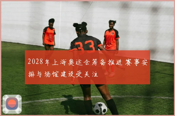 2028年上海奥运会筹备推进 赛事安排与场馆建设受关注