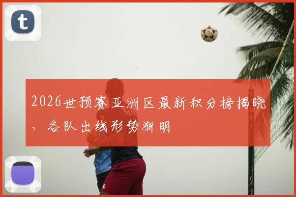 2026世预赛亚洲区最新积分榜揭晓，各队出线形势渐明