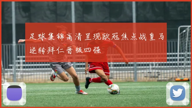 足球集锦高清呈现欧冠焦点战皇马逆转拜仁晋级四强