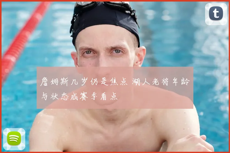 詹姆斯几岁仍是焦点 湖人老将年龄与状态成赛季看点