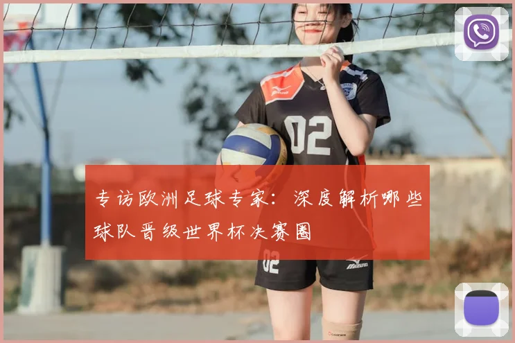 专访欧洲足球专家：深度解析哪些球队晋级世界杯决赛圈