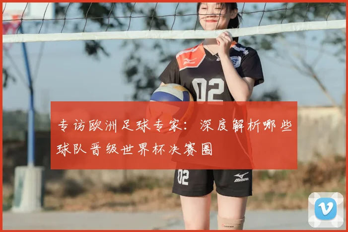 专访欧洲足球专家:深度解析哪些球队晋级世界杯决赛圈