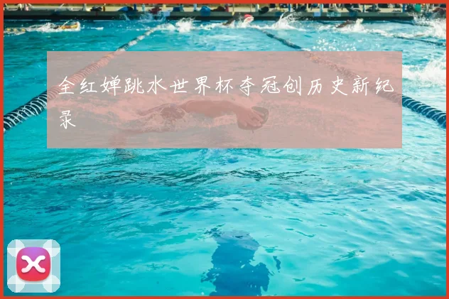 全红婵跳水世界杯夺冠创历史新纪录